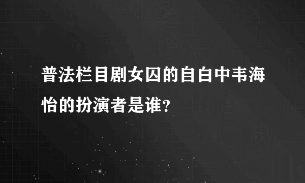 普法栏目剧女囚的自白中韦海怡的扮演者是谁？