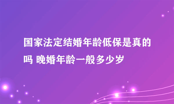 国家法定结婚年龄低保是真的吗 晚婚年龄一般多少岁