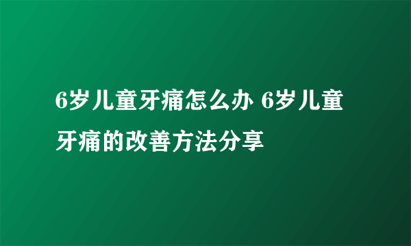 6岁儿童牙痛怎么办 6岁儿童牙痛的改善方法分享