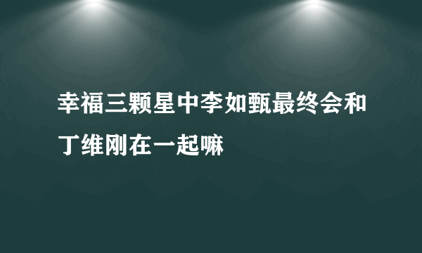 幸福三颗星中李如甄最终会和丁维刚在一起嘛