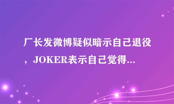 厂长发微博疑似暗示自己退役，JOKER表示自己觉得厂长并未想退役，你怎么看？