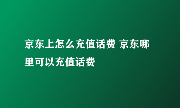 京东上怎么充值话费 京东哪里可以充值话费