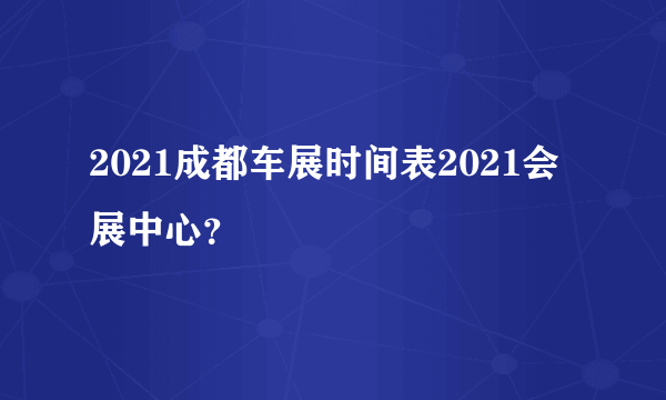 2021成都车展时间表2021会展中心？