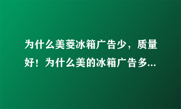 为什么美菱冰箱广告少，质量好！为什么美的冰箱广告多，但容易坏？