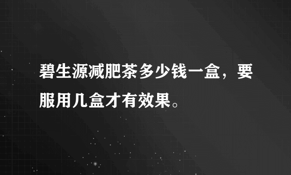 碧生源减肥茶多少钱一盒，要服用几盒才有效果。