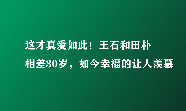 这才真爱如此！王石和田朴珺相差30岁，如今幸福的让人羡慕