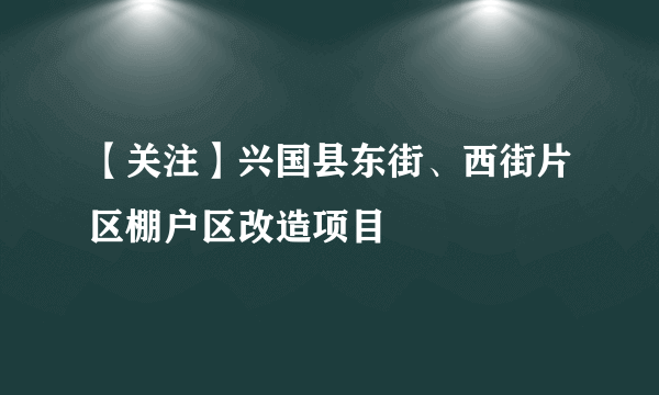 【关注】兴国县东街、西街片区棚户区改造项目