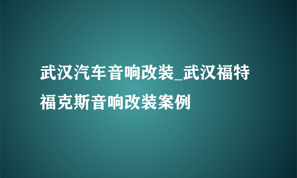 武汉汽车音响改装_武汉福特福克斯音响改装案例