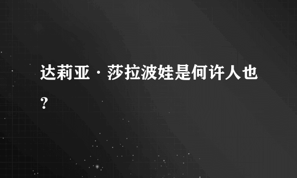 达莉亚·莎拉波娃是何许人也？