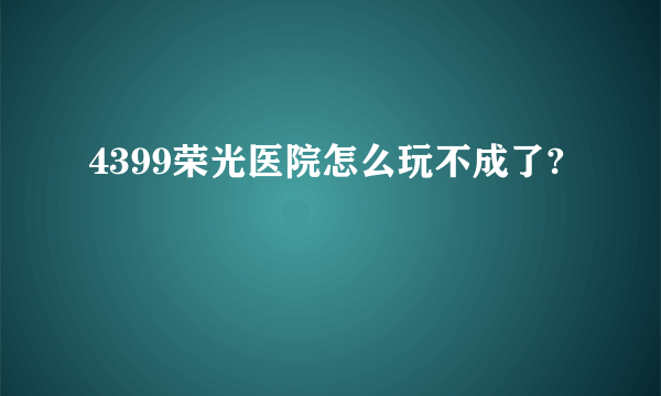 4399荣光医院怎么玩不成了?