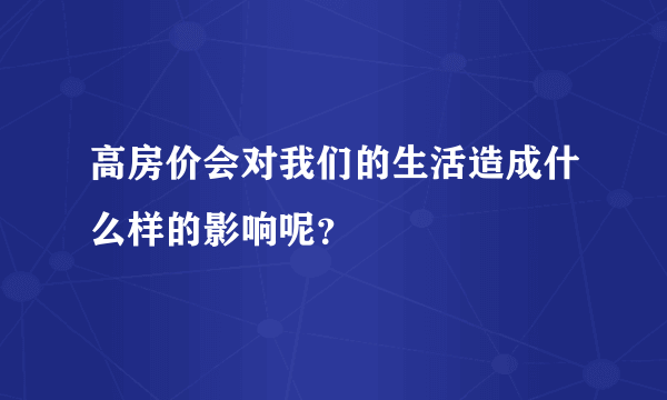 高房价会对我们的生活造成什么样的影响呢？