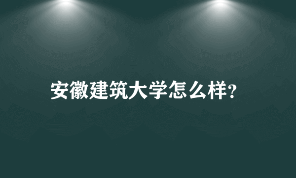 安徽建筑大学怎么样？