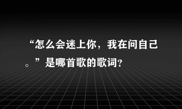 “怎么会迷上你，我在问自己。”是哪首歌的歌词？