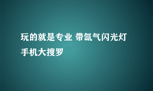 玩的就是专业 带氙气闪光灯手机大搜罗