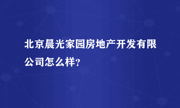 北京晨光家园房地产开发有限公司怎么样？