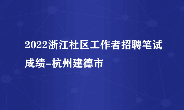 2022浙江社区工作者招聘笔试成绩-杭州建德市