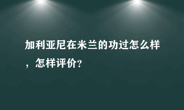 加利亚尼在米兰的功过怎么样，怎样评价？