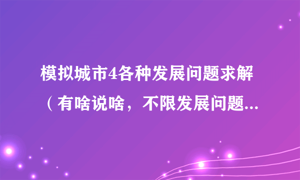 模拟城市4各种发展问题求解（有啥说啥，不限发展问题），有什么心得攻略尽管说（大虾小虾都来吧）！！