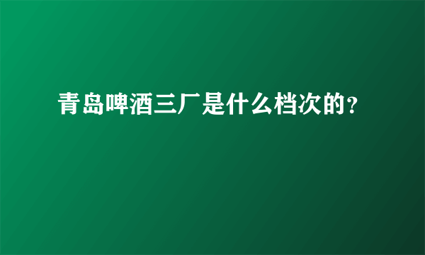 青岛啤酒三厂是什么档次的？