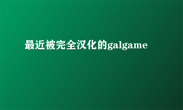 最近被完全汉化的galgame