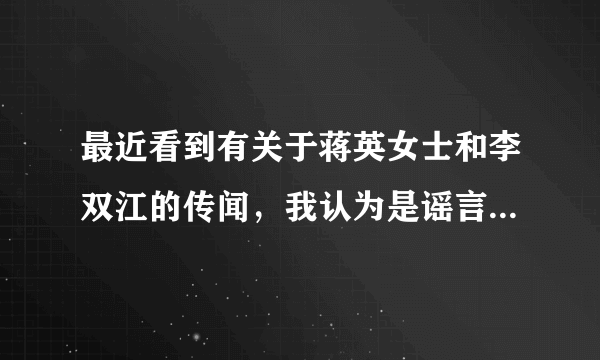 最近看到有关于蒋英女士和李双江的传闻，我认为是谣言，可是跟他们又争辩不过，我有点怀疑，到底是真是假？