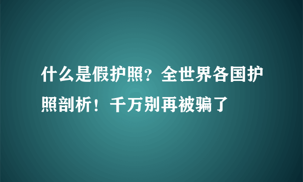 什么是假护照？全世界各国护照剖析！千万别再被骗了