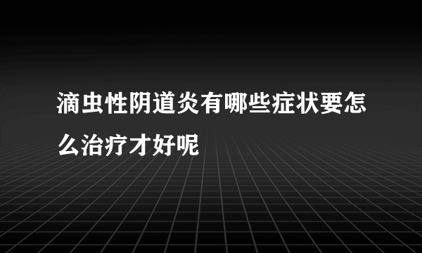 滴虫性阴道炎有哪些症状要怎么治疗才好呢