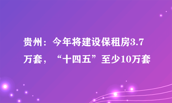 贵州：今年将建设保租房3.7万套，“十四五”至少10万套