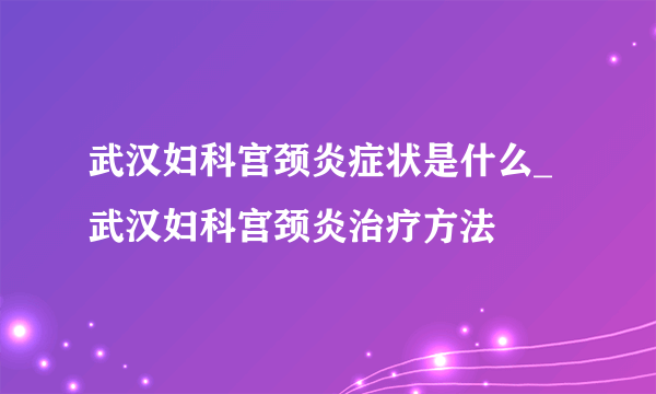 武汉妇科宫颈炎症状是什么_武汉妇科宫颈炎治疗方法