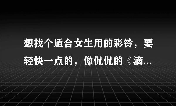 想找个适合女生用的彩铃，要轻快一点的，像侃侃的《滴答》那种，最好是女生唱的，要新歌，谢谢！