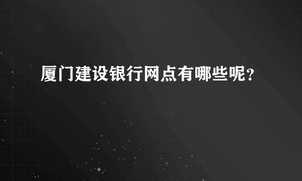 厦门建设银行网点有哪些呢？