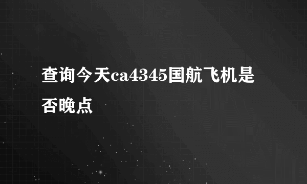 查询今天ca4345国航飞机是否晚点