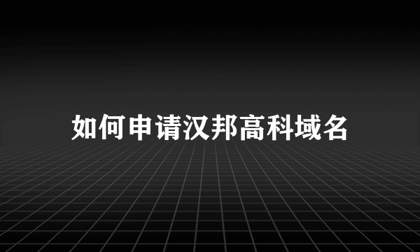 如何申请汉邦高科域名