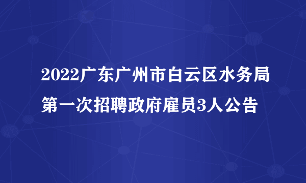 2022广东广州市白云区水务局第一次招聘政府雇员3人公告