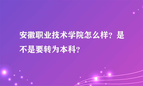 安徽职业技术学院怎么样？是不是要转为本科？