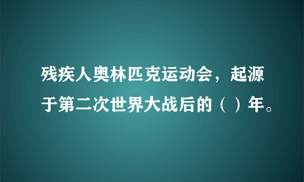 残疾人奥林匹克运动会，起源于第二次世界大战后的（）年。