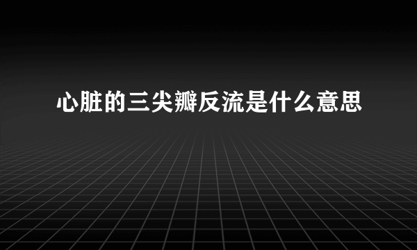 心脏的三尖瓣反流是什么意思