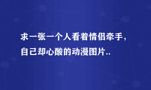 求一张一个人看着情侣牵手，自己却心酸的动漫图片..