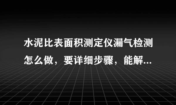 水泥比表面积测定仪漏气检测怎么做，要详细步骤，能解决50+分数报酬奉上