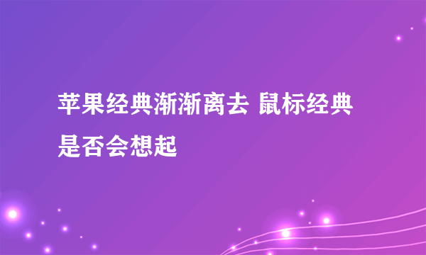 苹果经典渐渐离去 鼠标经典是否会想起