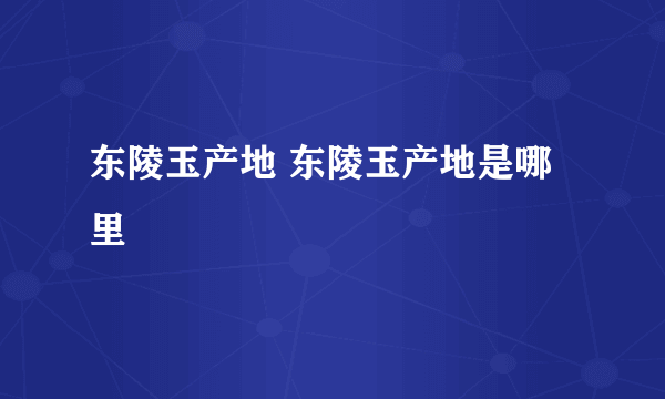 东陵玉产地 东陵玉产地是哪里