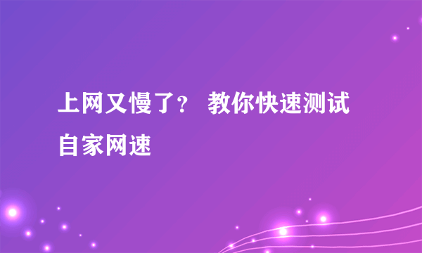 上网又慢了？ 教你快速测试自家网速