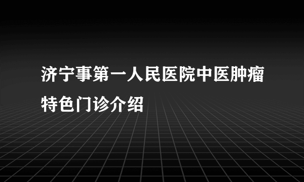 济宁事第一人民医院中医肿瘤特色门诊介绍