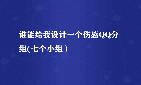 谁能给我设计一个伤感QQ分组(七个小组）