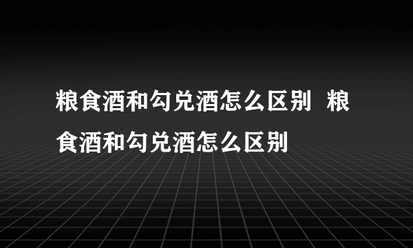 粮食酒和勾兑酒怎么区别  粮食酒和勾兑酒怎么区别