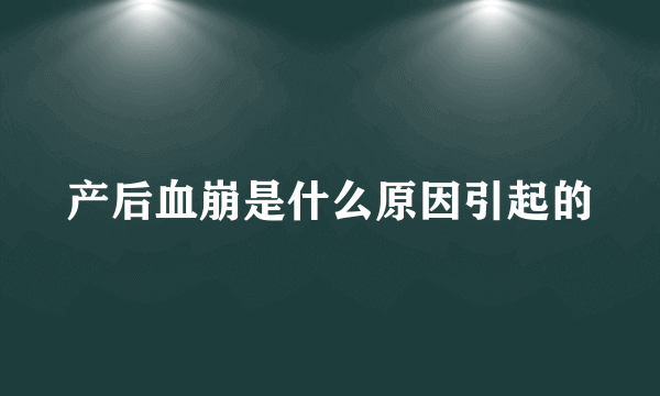 产后血崩是什么原因引起的