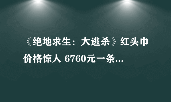 《绝地求生：大逃杀》红头巾价格惊人 6760元一条还有人买