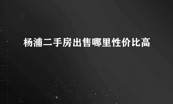 杨浦二手房出售哪里性价比高