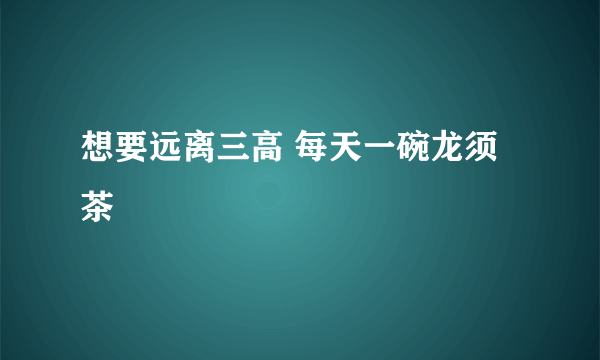 想要远离三高 每天一碗龙须茶