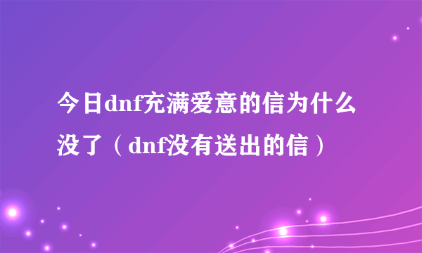 今日dnf充满爱意的信为什么没了（dnf没有送出的信）